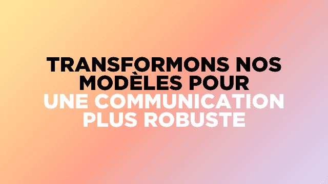 Transformons nos modèles pour une communication plus robuste